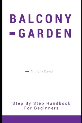 Balcony Garden: Step by Step Handbook for Beginners by Anthony David
