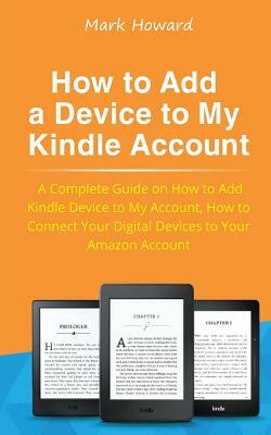 How to Add a Device to My Kindle Account: A Complete Guide on How to Add Kindle Device to My Account, How to Connect Your Digital Devices to Your Amaz by Mark Howard
