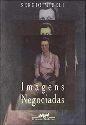 Imagens Negociadas: Retratos Da Elite Brasileira, 1920-40 by Sergio Miceli