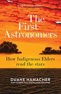 The First Astronomers: How Indigenous Elders Read the Stars by Duane Hamacher, Elders and Knowledge Holders