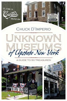 Unknown Museums of Upstate New York: A Guide to 50 Treasures by Chuck D'Imperio