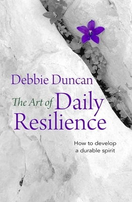 The Art of Daily Resilience: How to Develop a Durable Spirit by Deborah Duncan
