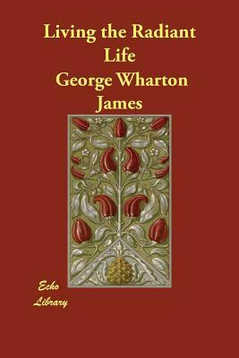 Living the Radiant Life by George Wharton James