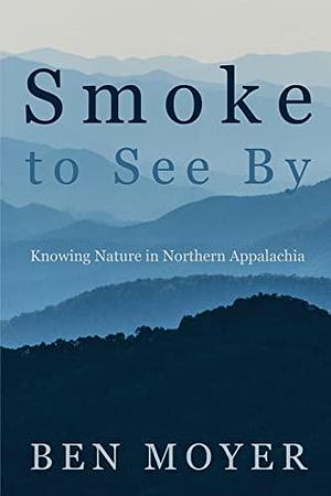 Smoke to See By: Knowing Nature in Northern Appalachia by Ben Moyer