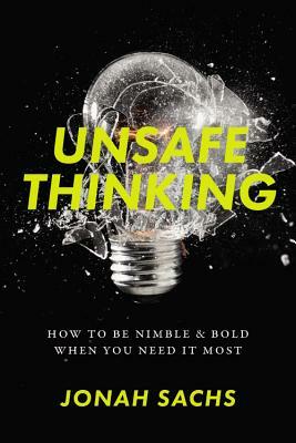 Unsafe Thinking: How to Be Nimble and Bold When You Need It Most by Jonah Sachs