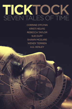 Tick Tock: Seven Tales of Time by Shawn McGuire, Sue Duff, Corinne O'Flynn, Rebecca Taylor, Wendy Terrien, Kristi Helvig, A.G. Henley