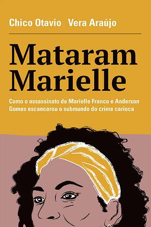 Mataram Marielle: como o assassinato de Marielle Franco e Anderson Gomes escancarou o submundo do crime carioca by Chico Otavio, Vera Araujo