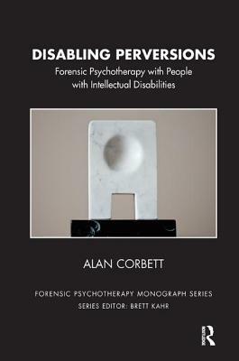 Disabling Perversions: Forensic Psychotherapy with People with Intellectual Disabilities by Alan Corbett