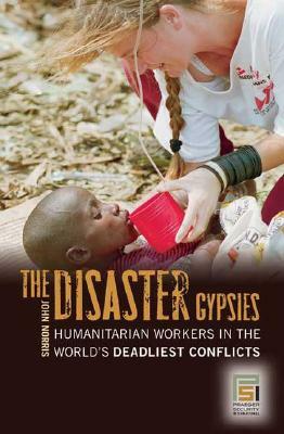 The Disaster Gypsies: Humanitarian Workers in the World's Deadliest Conflicts by John Norris