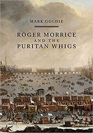 Roger Morrice and the Puritan Whigs: The Entring Book, 1677-1691 by Mark Goldie