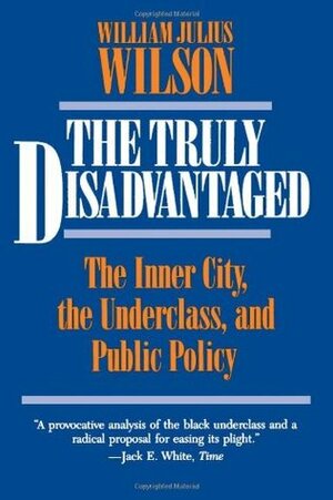 The Truly Disadvantaged: The Inner City, the Underclass, and Public Policy by William Julius Wilson