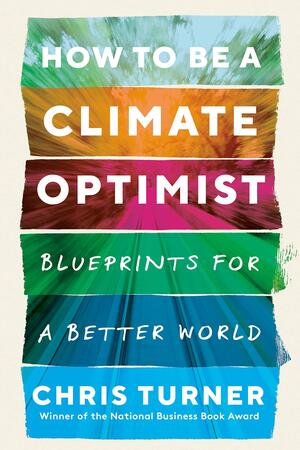 How to Be a Climate Optimist: Blueprints for a Better World by Chris Turner