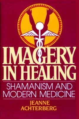 Imagery in Healing: Shamanism and Modern Medicine by Jeanne Achterberg