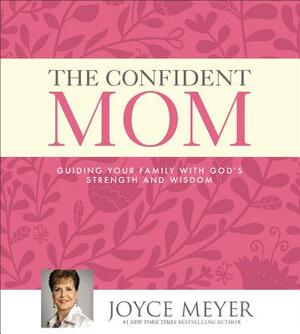 The Confident Mom: Guiding Your Family with God's Strength and Wisdom by Joyce Meyer