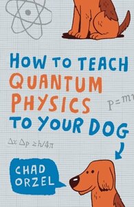 How to Teach Quantum Physics to Your Dog by Chad Orzel