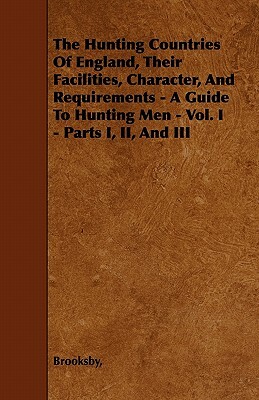 The Hunting Countries Of England, Their Facilities, Character, And Requirements - A Guide To Hunting Men - Vol. I - Parts I, II, And III by Brooksby