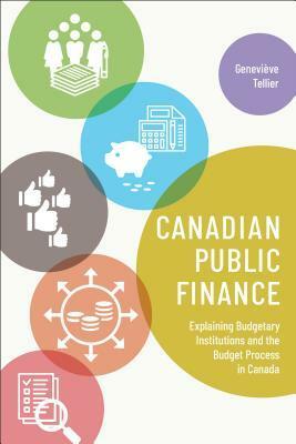 Canadian Public Finance: Explaining Budgetary Institutions and the Budget Process in Canada by Geneviève Tellier