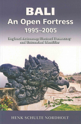 Bali - An Open Fortress, 1995-2005: Regional Autonomy, Electoral Democracy and Entrenched Identities by Henk Schulte Nordholt