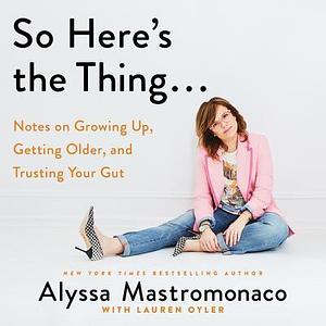 So Here's the Thing... : Notes on Growing Up, Getting Older, and Trusting Your Gut by Alyssa Mastromonaco, Alyssa Mastromonaco, Lauren Oyler