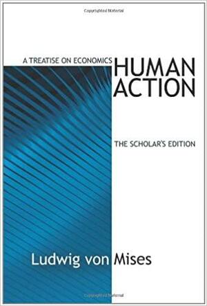 Human Action: A Treatise on Economics by Ludwig von Mises