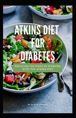 Atkins Diet for Diabetes: Reducing the Risks of Diabetes with the Atkins Diet by Adam Johnson