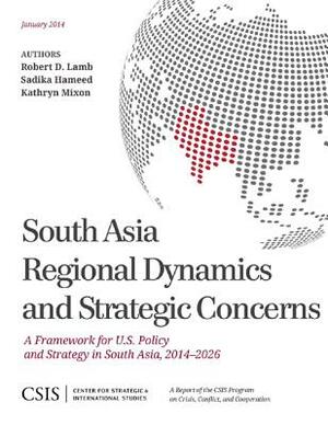 South Asia Regional Dynamics and Strategic Concerns: A Framework for U.S. Policy and Strategy in South Asia, 2014-2026 by Kathryn Mixon, Robert a. Lamb, Sadika Hameed