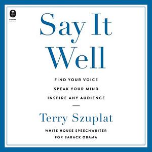 Say It Well: Find Your Voice, Speak Your Mind, Inspire Any Audience by Terry Szuplat