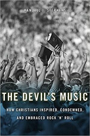 The Devil’s Music: How Christians Inspired, Condemned, and Embraced Rock ’n’ Roll by Randall J. Stephens