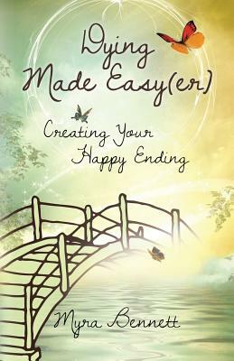 Dying Made Easy(Er): Creating Your Happy Ending by Myra Bennett