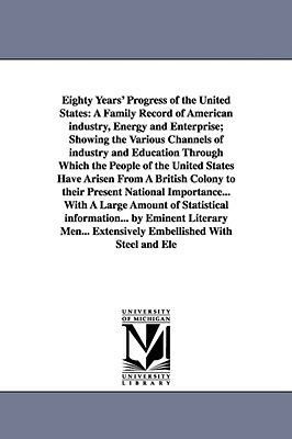 Eighty Years' Progress of the United States: A Family Record of American industry, Energy and Enterprise; Showing the Various Channels of industry and by None