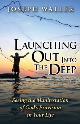 Launching Out Into the Deep: Seeing the Manifestation of God's Provision in Your Life by Joseph Waller