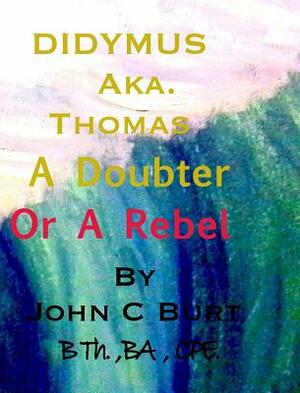 Didymus Aka. Thomas A Doubter Or A Rebel by John C. Burt