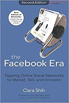The Facebook Era: Tapping Online Social Networks to Market, Sell, and Innovate by Clara Shih