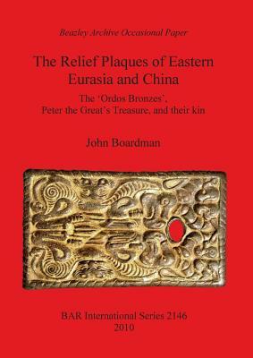The Relief Plaques of Eastern Eurasia and China: The 'Ordos Bronzes', Peter the Great's Treasure, and their kin by John Boardman