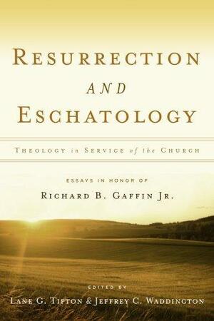 Resurrection and Eschatology: Theology in Service of the Church : Essays in Honor of Richard B. Gaffin, Jr by Jeffrey C. Waddington, Lane G. Tipton