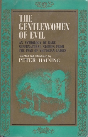 The Gentlewomen of Evil: An Anthology of Rare Supernatural Stories from the Pens of Victorian Ladies by Elizabeth Gaskell, L.T. Meade, Mrs. Molesworth, Mary Elizabeth Braddon, Catherine Crowe, George Eliot, Amelia B. Edwards, Mrs. Henry Wood, Margaret Oliphant, Gertrude Bacon, Mary Wollstonecraft Shelley, Peter Haining, Charlotte Riddell
