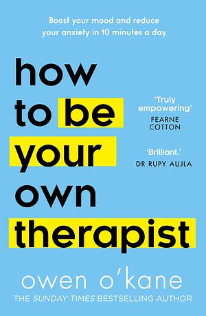 How to Be Your Own Therapist: Boost your mood and reduce your anxiety in 10 minutes a day by Owen O'Kane, Owen O'Kane