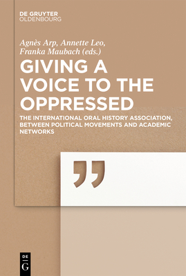 Giving a Voice to the Oppressed?: The International Oral History Association as an Academic Network and Political Movement. by Annette Leo, Franka Maubach, Agnès Arp