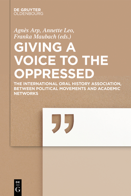 Giving a Voice to the Oppressed?: The International Oral History Association as an Academic Network and Political Movement. by Agnès Arp, Annette Leo, Franka Maubach