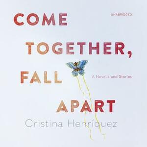 Come Together, Fall Apart: A Novella and Stories by Cristina Henriquez