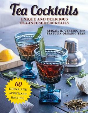 Tea Cocktails: Unique and Delicious Tea-Infused Cocktails by Abigail R. Gehring