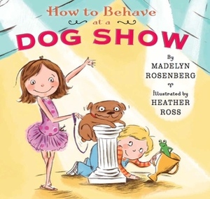 How to Behave at a Dog Show by Madelyn Rosenberg, Heather Ross