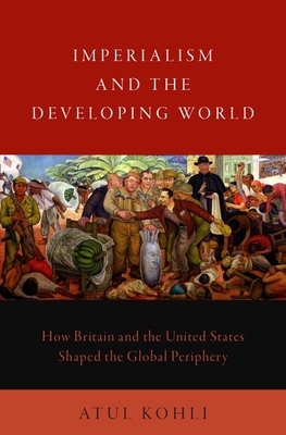 Imperialism and the Developing World: How Britain and the United States Shaped the Global Periphery by Atul Kohli