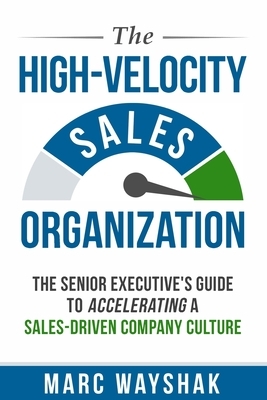 The High-Velocity Sales Organization: The Senior Executive's Guide to Accelerating a Sales-Driven Company Culture by Marc Wayshak