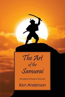 The Art of the Samurai: Disciplined Natural Growth by Ken Anderson