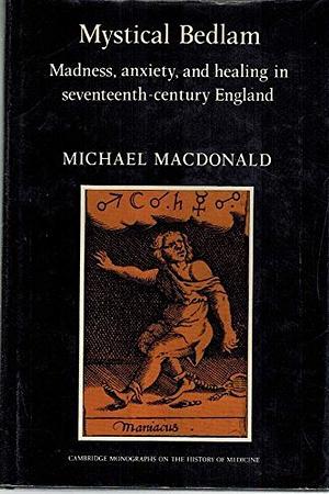 Mystical Bedlam: Madness, Anxiety, and Healing in 17th-Century England by Michael MacDonald