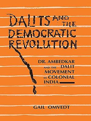 Dalits And The Democratic Revolution: Dr. Ambedkar And The Dalit Movement In Colonial India by Gail Omvedt