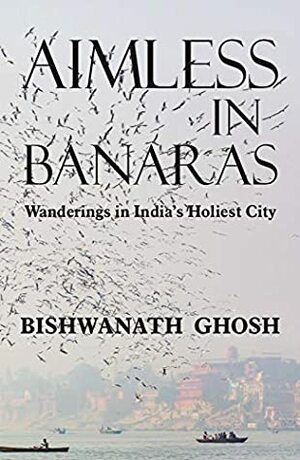 Aimless in Banaras: Wanderings in India's Holiest City by Bishwanath Ghosh
