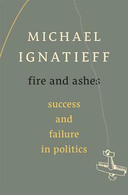Fire and Ashes: Success and Failure in Politics by Michael Ignatieff