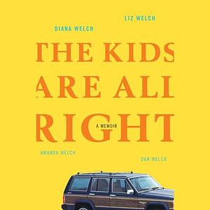 The Kids Are All Right: A Memoir by Liz Welch, Dan Welch, Diana Welch, Amanda Welch